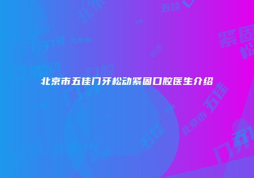 北京市五佳门牙松动紧固口腔医生介绍