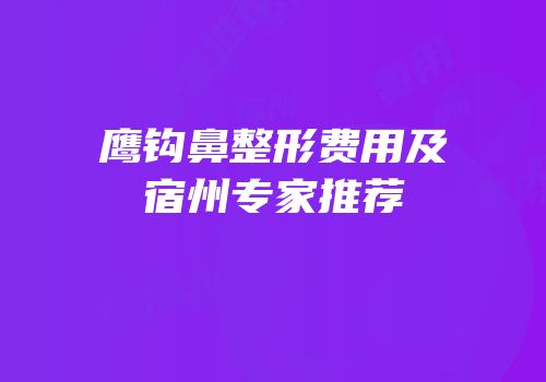 鹰钩鼻整形费用及宿州专家推荐