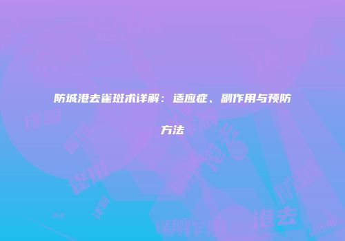 防城港去雀斑术详解：适应症、副作用与预防方法