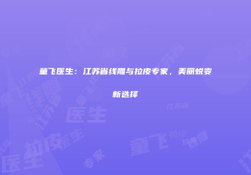 童飞医生：江苏省线雕与拉皮专家，美丽蜕变新选择