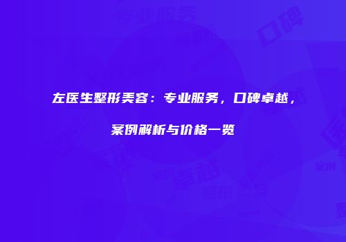左医生整形美容：专业服务，口碑卓越，案例解析与价格一览