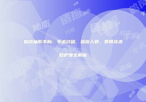 鹤岗抽脂丰胸：手术过程、适应人群、费用及术后护理全解析