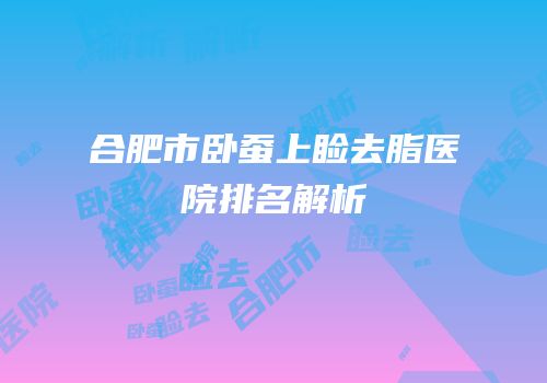 合肥市卧蚕上睑去脂医院排名解析