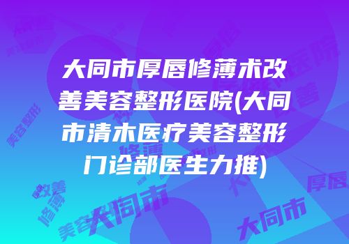 大同市厚唇修薄术改善美容整形医院(大同市清木医疗美容整形门诊部医生力推)