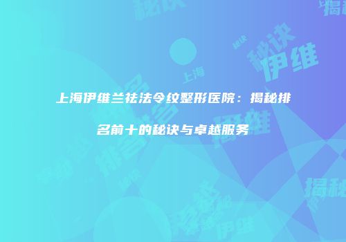 上海伊维兰祛法令纹整形医院：揭秘排名前十的秘诀与卓越服务