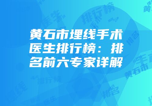 黄石市埋线手术医生排行榜：排名前六专家详解