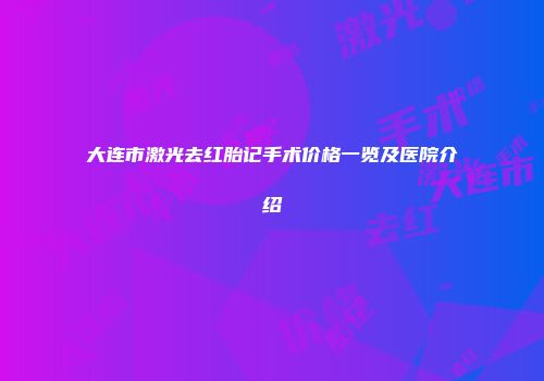 大连市激光去红胎记手术价格一览及医院介绍