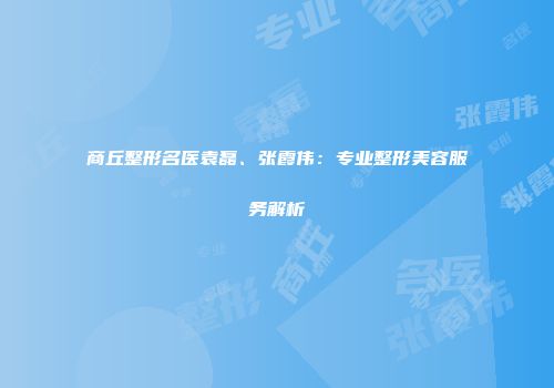 商丘整形名医袁磊、张霞伟：专业整形美容服务解析