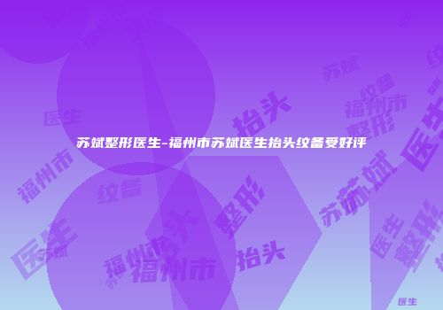 苏斌整形医生-福州市苏斌医生抬头纹备受好评
