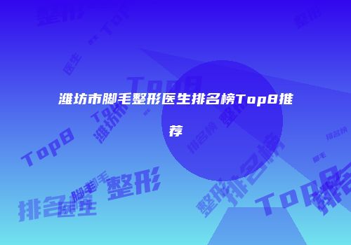 潍坊市脚毛整形医生排名榜Top8推荐