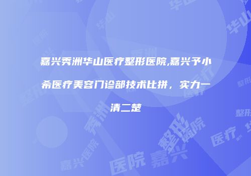 嘉兴秀洲华山医疗整形医院,嘉兴予小希医疗美容门诊部技术比拼，实力一清二楚