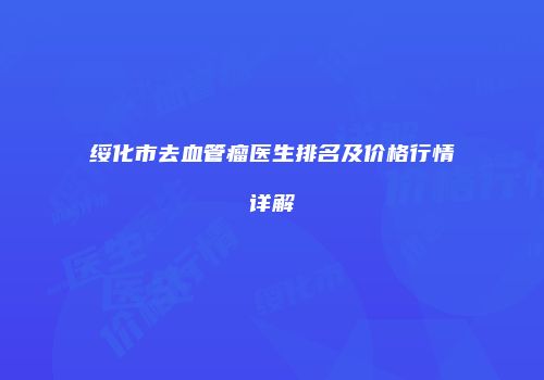 绥化市去血管瘤医生排名及价格行情详解