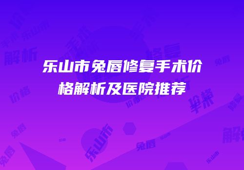 乐山市兔唇修复手术价格解析及医院推荐