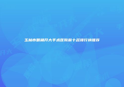 玉林市眼角开大手术医院前十名排行榜推荐