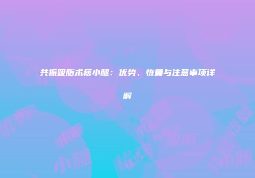 共振吸脂术瘦小腿：优势、恢复与注意事项详解