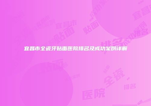 宜昌市全瓷牙贴面医院排名及成功案例详解