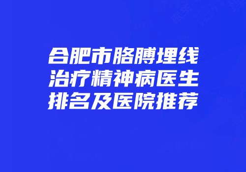 合肥市胳膊埋线治疗精神病医生排名及医院推荐