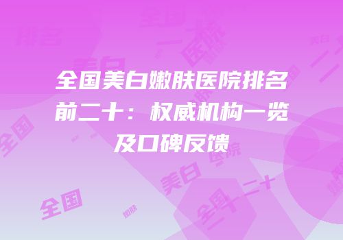 全国美白嫩肤医院排名前二十：权威机构一览及口碑反馈