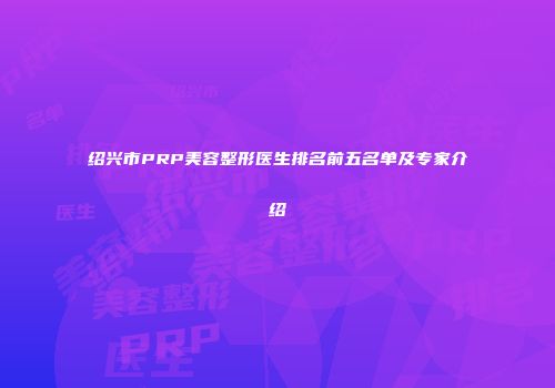 绍兴市PRP美容整形医生排名前五名单及专家介绍