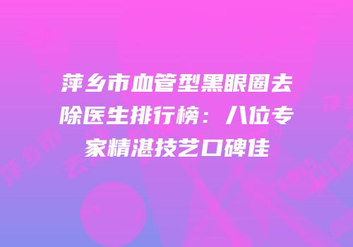 萍乡市血管型黑眼圈去除医生排行榜：八位专家精湛技艺口碑佳