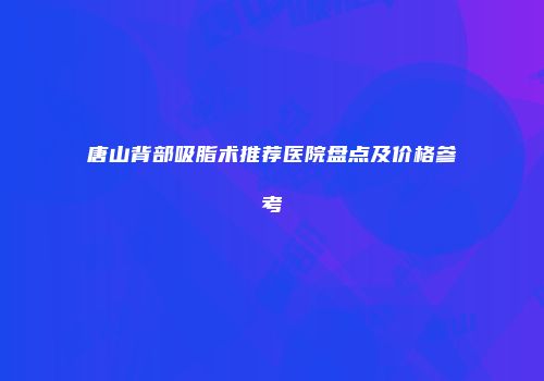 唐山背部吸脂术推荐医院盘点及价格参考
