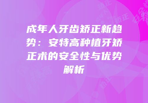 成年人牙齿矫正新趋势：安特高种植牙矫正术的安全性与优势解析