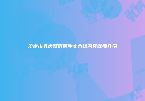 济南市乳房整形医生实力排名及详细介绍