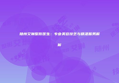 随州艾琳整形医生：专业美容技艺与精湛服务解析