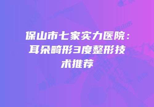 保山市七家实力医院：耳朵畸形3度整形技术推荐