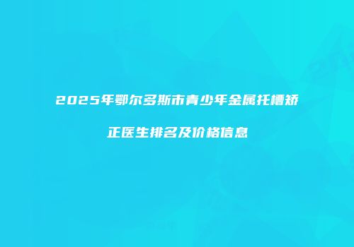 2025年鄂尔多斯市青少年金属托槽矫正医生排名及价格信息