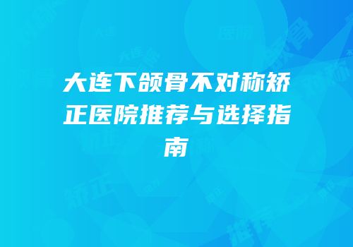 大连下颌骨不对称矫正医院推荐与选择指南