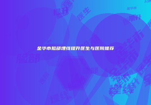 金华市脸部埋线提升医生与医院推荐