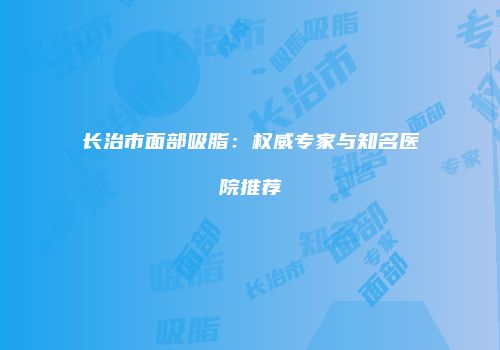 长治市面部吸脂：权威专家与知名医院推荐