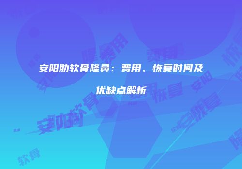 安阳肋软骨隆鼻：费用、恢复时间及优缺点解析
