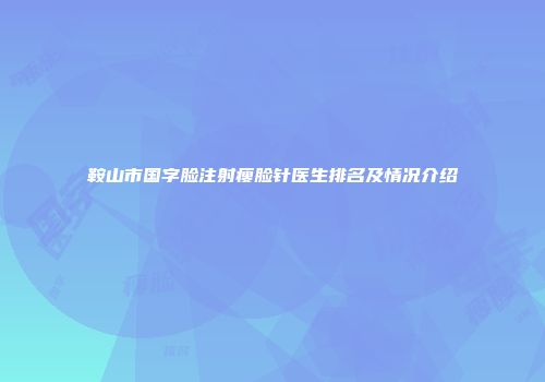 鞍山市国字脸注射瘦脸针医生排名及情况介绍