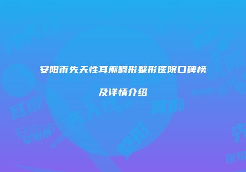 安阳市先天性耳廓畸形整形医院口碑榜及详情介绍