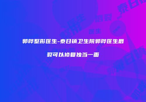 郭晔整形医生-泰日镇卫生院郭晔医生唇裂可以修复独当一面