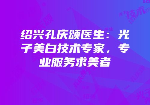 绍兴孔庆颂医生：光子美白技术专家，专业服务求美者