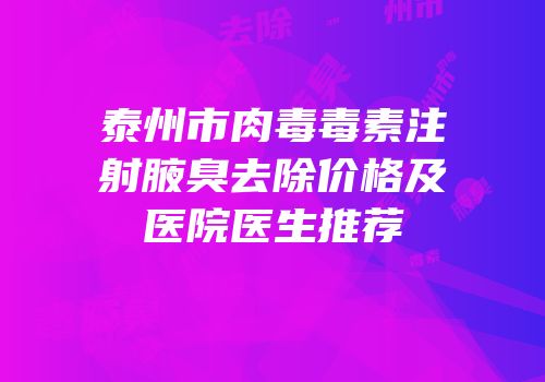 泰州市肉毒毒素注射腋臭去除价格及医院医生推荐