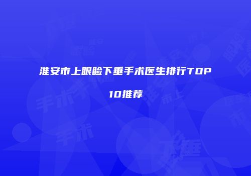 淮安市上眼睑下垂手术医生排行TOP10推荐