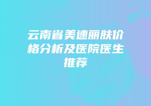云南省美速丽肤价格分析及医院医生推荐