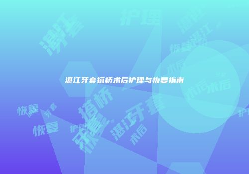 湛江牙套搭桥术后护理与恢复指南