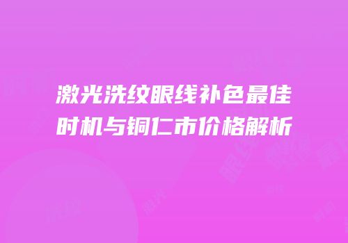 激光洗纹眼线补色最佳时机与铜仁市价格解析