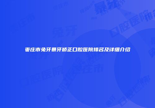 枣庄市兔牙暴牙矫正口腔医院排名及详细介绍