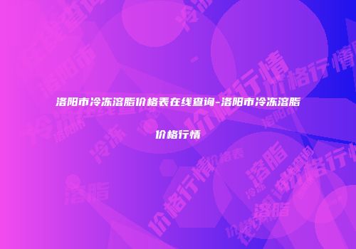 洛阳市冷冻溶脂价格表在线查询-洛阳市冷冻溶脂价格行情