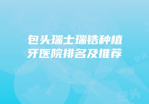 包头瑞士瑞锆种植牙医院排名及推荐