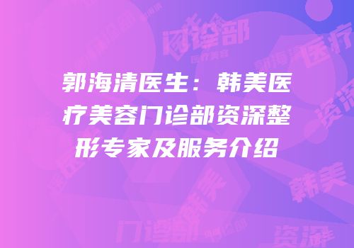 郭海清医生：韩美医疗美容门诊部资深整形专家及服务介绍