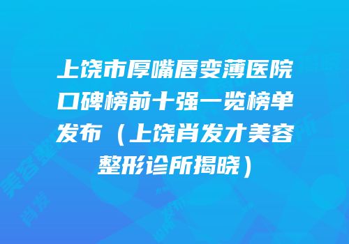 上饶市厚嘴唇变薄医院口碑榜前十强一览榜单发布（上饶肖发才美容整形诊所揭晓）