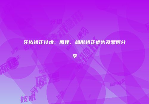 牙齿矫正技术：原理、隐形矫正优势及案例分享