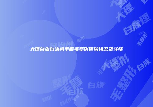 大理白族自治州手臂毛整形医院排名及详情